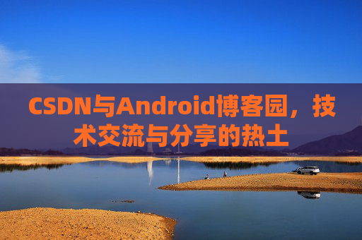 CSDN与Android博客园,技术交流与分享的热土