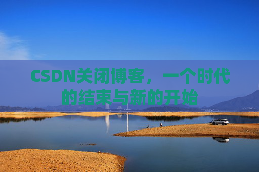 CSDN关闭博客，一个时代的结束与新的开始